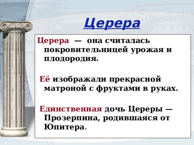 Церера Церера —  она считалась покровительницей урожая и плодородия.  Её изображали прекрасной матроной с фруктами в руках.  Единственная дочь Цереры — Прозерпина, родившаяся от Юпитера . 