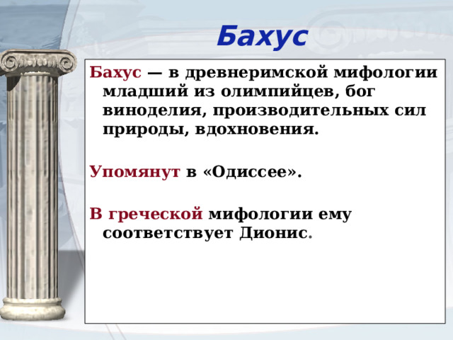 Бахус Бахус — в древнеримской мифологии младший из олимпийцев, бог виноделия, производительных сил природы, вдохновения. Упомянут в «Одиссее». В греческой мифологии ему соответствует Дионис .     