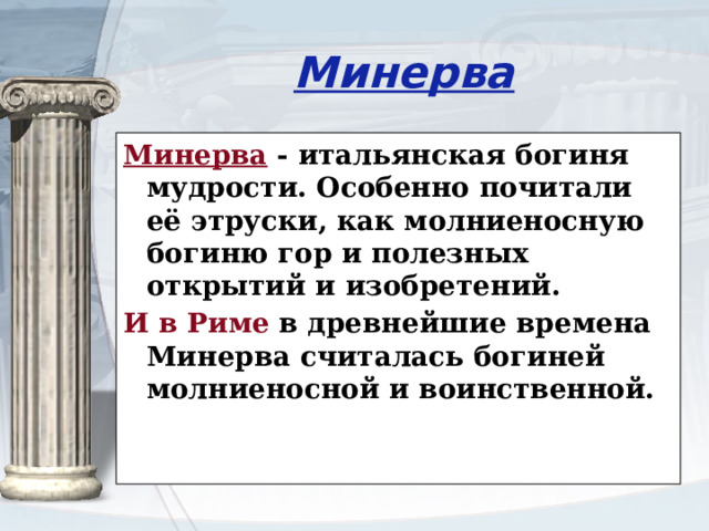 Минерва Минерва - итальянская богиня мудрости. Особенно почитали её этруски, как молниеносную богиню гор и полезных открытий и изобретений. И в Риме в древнейшие времена Минерва считалась богиней молниеносной и воинственной.   