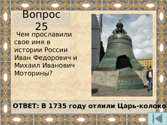 Вопрос 25  Чем прославили свое имя в истории России Иван Федорович и Михаил Иванович Моторины?   ОТВЕТ: В 1735 году отлили Царь-колокол   