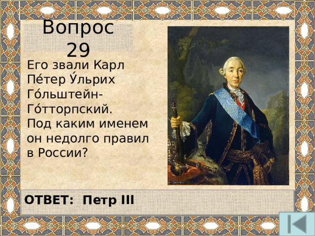 Вопрос 29 Его звали Карл Пе́тер У́льрих Го́льштейн-Го́тторпский. Под каким именем он недолго правил в России?   ОТВЕТ: Петр III   