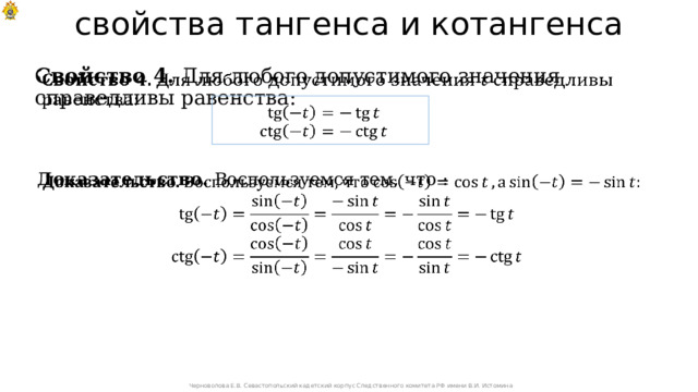 свойства тангенса и котангенса Свойство 4. Для любого допустимого значения справедливы равенства:      Доказательство. Воспользуемся тем, что :   Черноволова Е.В. Севастопольский кадетский корпус Следственного комитета РФ имени В.И. Истомина 