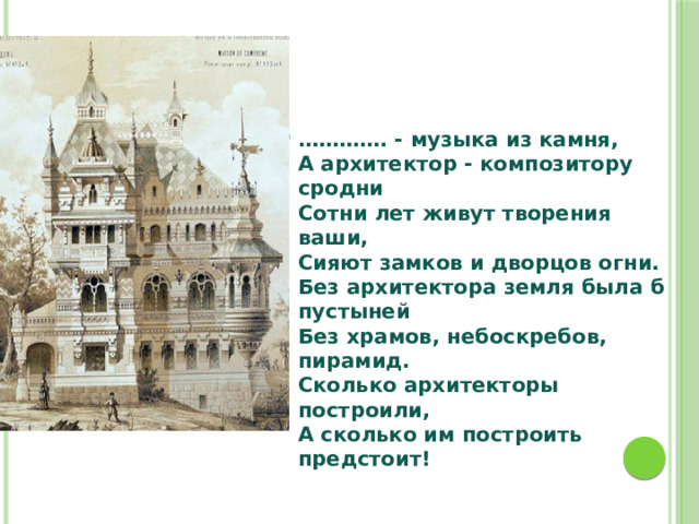 ………… . - музыка из камня,  А архитектор - композитору сродни  Сотни лет живут творения ваши,  Сияют замков и дворцов огни.  Без архитектора земля была б пустыней  Без храмов, небоскребов, пирамид.  Сколько архитекторы построили,  А сколько им построить предстоит! 