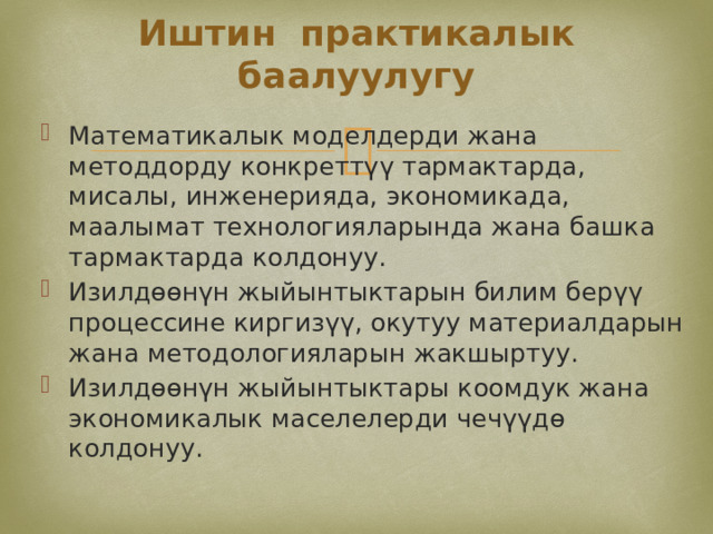 Иштин практикалык баалуулугу Математикалык моделдерди жана методдорду конкреттүү тармактарда, мисалы, инженерияда, экономикада, маалымат технологияларында жана башка тармактарда колдонуу. Изилдөөнүн жыйынтыктарын билим берүү процессине киргизүү, окутуу материалдарын жана методологияларын жакшыртуу. Изилдөөнүн жыйынтыктары коомдук жана экономикалык маселелерди чечүүдө колдонуу. 