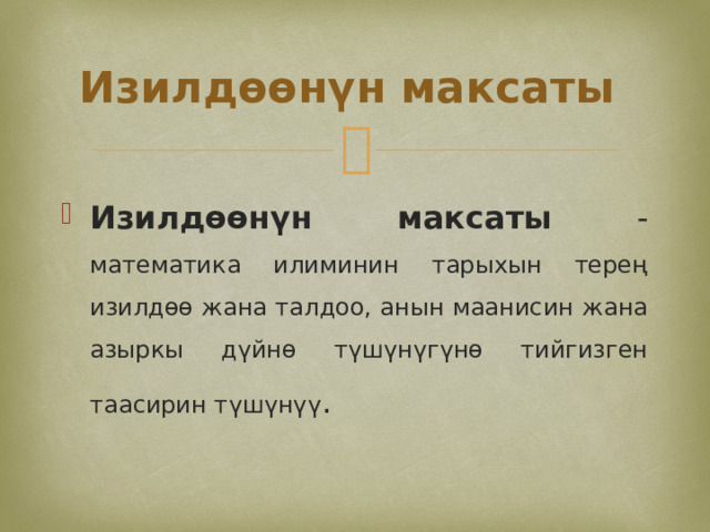 Изилдөөнүн максаты Изилдөөнүн максаты - математика илиминин тарыхын терең изилдөө жана талдоо, анын маанисин жана азыркы дүйнө түшүнүгүнө тийгизген таасирин түшүнүү . 
