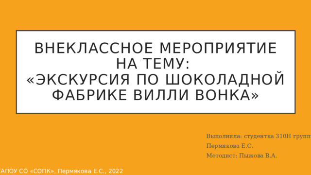 Внеклассное мероприятие на тему:  «Экскурсия по шоколадной фабрике Вилли Вонка» Выполнила: студентка 310Н группы Пермякова Е.С. Методист: Пыжова В.А. ©ГАПОУ СО «СОПК», Пермякова Е.С., 2022  
