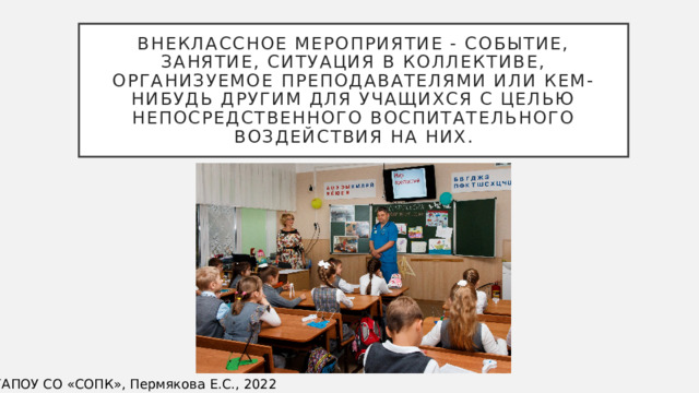 Внеклассное мероприятие - событие, занятие, ситуация в коллективе, организуемое преподавателями или кем-нибудь другим для учащихся с целью непосредственного воспитательного воздействия на них. ©ГАПОУ СО «СОПК», Пермякова Е.С., 2022 