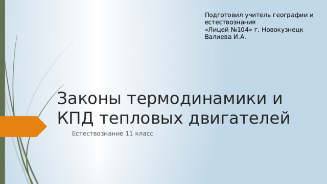 Подготовил учитель географии и естествознания «Лицей №104» г. Новокузнецк Валиева И.А. Законы термодинамики и КПД тепловых двигателей Естествознание 11 класс 