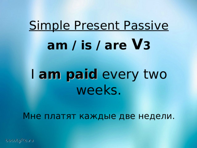 Simple Present Passive  am / is / are  V 3  I am paid every two weeks. Мне платят каждые две недели. 