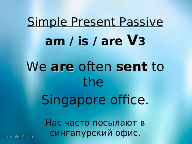 Simple Present Passive  am / is / are V 3  We are often sent to the Singapore office. Нас часто посылают в сингапурский офис. 