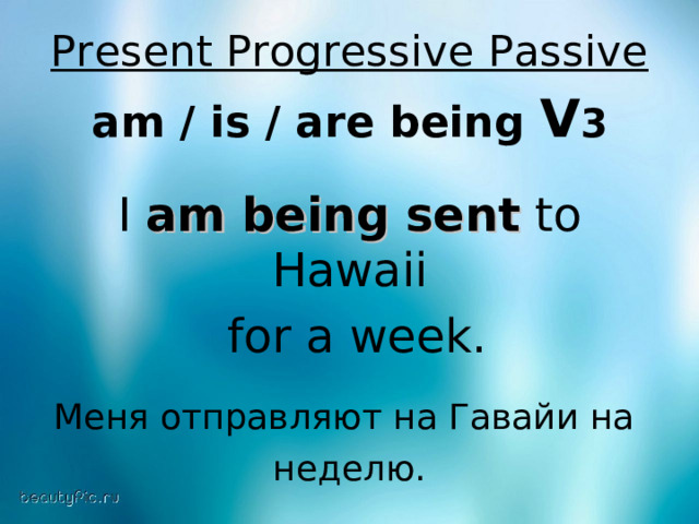 Present Progressive Passive  am / is / are being V 3 I am being sent to Hawaii  for a week. Меня  отправляют  на  Гавайи  на  неделю . 