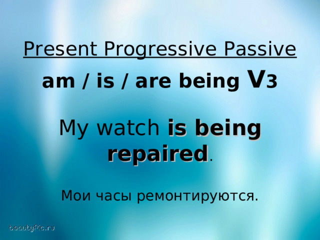 Present Progressive Passive  am / is / are being V 3  My watch is being repaired . Мои часы ремонтируются. 
