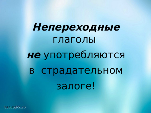 Непереходные глаголы не употребляются  в страдательном залоге! 