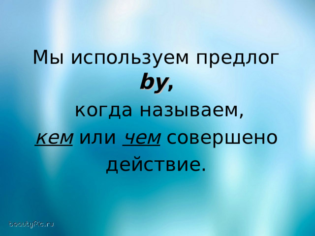Мы используем предлог by ,   когда называем,  кем или чем  совершено действие. 