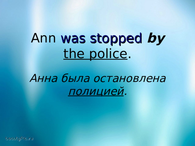Ann was stopped  by  the police . Анна была остановлена полицией .  