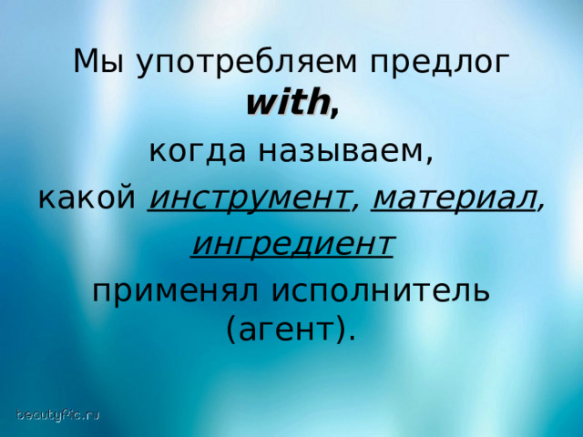Мы употребляем предлог with ,  когда называем, какой инструмент ,  материал ,   ингредиент   применял исполнитель (агент). 