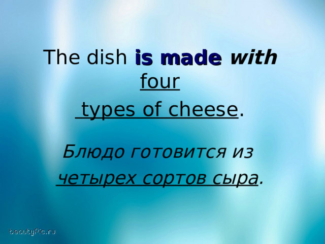 The dish is made  with  four   types of cheese . Блюдо готовится из  четырех сортов сыра . 