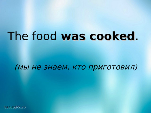 The food was cooked .  (мы не знаем, кто приготовил)  