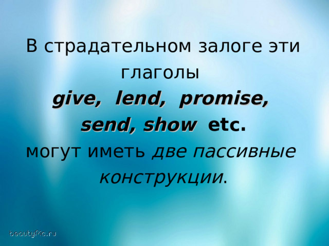 В страдательном залоге эти глаголы give , lend , promise ,  send , show  etc.  могут иметь две пассивные  конструкции . 