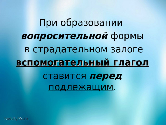 При образовании вопросительной формы  в страдательном залоге  вспомогательный глагол  ставится перед  подлежащим . 