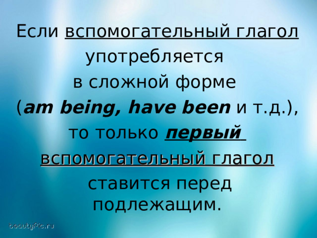 Если вспомогательный глагол  употребляется в сложной форме ( am being , have been  и т.д.), то только первый   вспомогательный глагол  ставится перед подлежащим. 