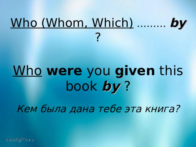 Who (Whom, Which) ……… by  ? Who  were you given this book by ? Кем была дана тебе эта книга?  