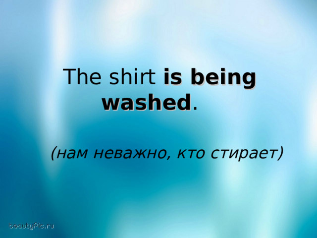 The shirt is being washed .  (нам неважно, кто стирает)  