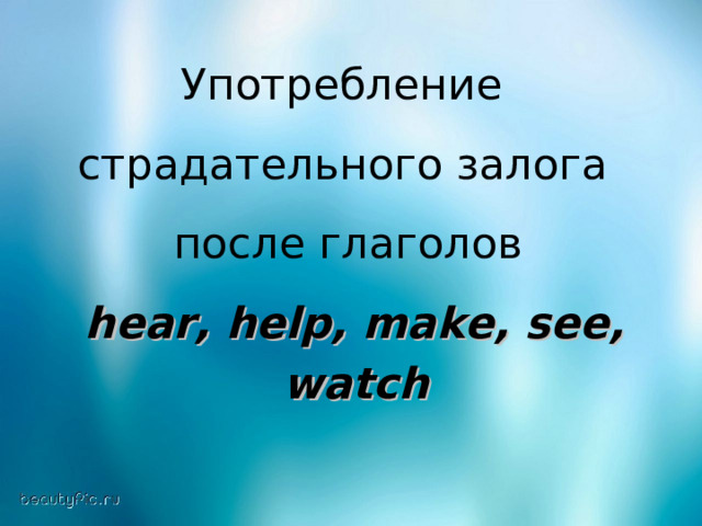 Употребление страдательного залога  после глаголов  hear , help , make , see ,   watch  
