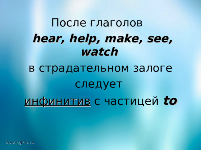 После глаголов  hear , help , make , see, watch   в страдательном залоге следует инфинитив с частицей to  