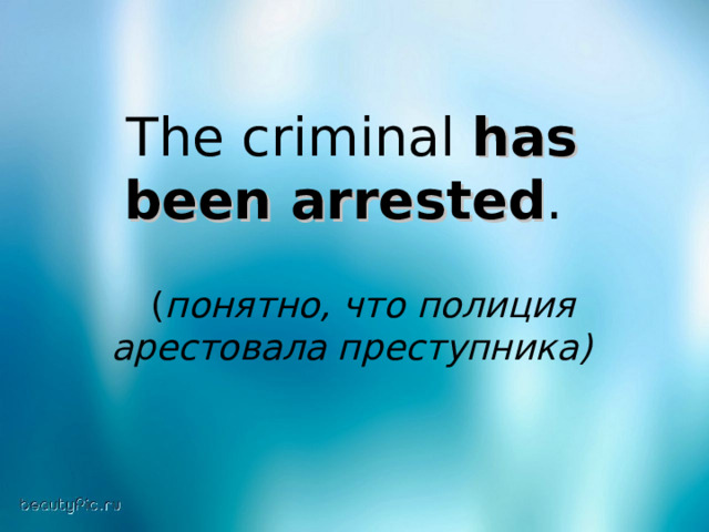 The criminal has been arrested .  ( понятно, что полиция арестовала преступника) 
