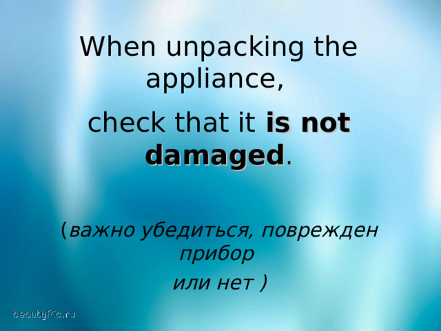 When unpacking the appliance ,  check that it  is not damaged . ( важно убедиться, поврежден прибор  или нет ) 