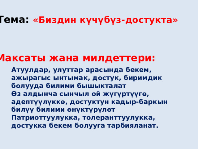 Тема: «Биздин күчүбүз-достукта»  Максаты жана милдеттери: Атуулдар, улуттар арасында бекем, ажырагыс ынтымак, достук, биримдик болууда билими бышыкталат Өз алдынча сынчыл ой жүгүртүүгө, адептүүлүккө, достуктун кадыр-баркын билүү билими өнүктүрүлөт Патриоттуулукка, толеранттуулукка, достукка бекем болууга тарбияланат.  