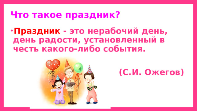 Что такое праздник? Праздник - это нерабочий день, день радости, установленный в честь какого-либо события.  (С.И. Ожегов) 