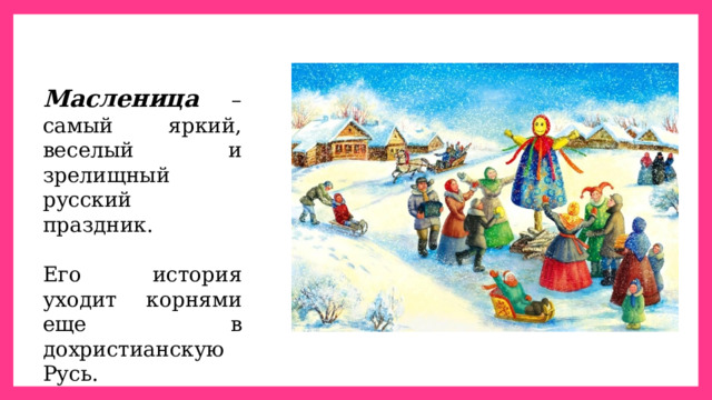 Масленица – самый яркий, веселый и зрелищный русский праздник. Его история уходит корнями еще в дохристианскую Русь. 