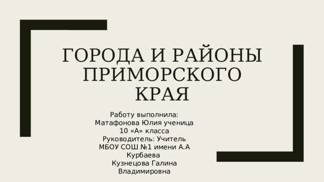 Города и районы приморского края Работу выполнила: Матафонова Юлия ученица 10 «А» класса Руководитель: Учитель МБОУ СОШ №1 имени А.А Курбаева Кузнецова Галина Владимировна 2022-2023 