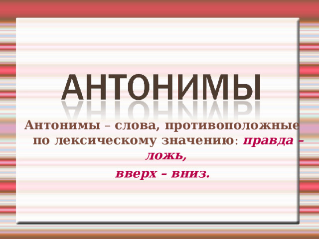 Антонимы – слова, противоположные по лексическому значению : правда – ложь, вверх – вниз. 