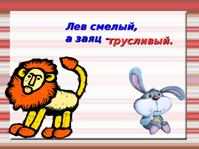 Лев смелый, а заяц - трусливый. 