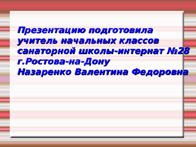 Презентацию подготовила учитель начальных классов санаторной школы-интернат №28 г.Ростова-на-Дону Назаренко Валентина Федоровна 