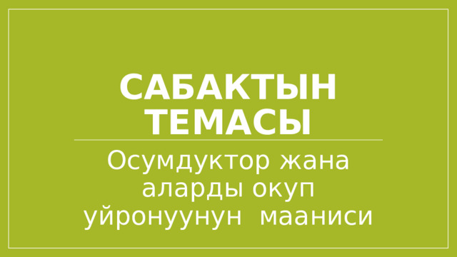 Сабактын темасы Осумдуктор жана аларды окуп уйронуунун мааниси 