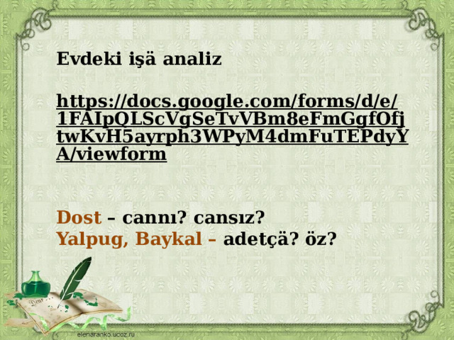 Evdeki işä analiz  https://docs.google.com/forms/d/e/1FAIpQLScVgSeTvVBm8eFmGgfOfjtwKvH5ayrph3WPyM4dmFuTEPdyYA/viewform   Dost – cannı? cansız? Yalpug, Baykal – adetçä? öz?   