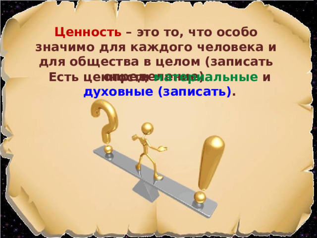 Ценность – это то, что особо значимо для каждого человека и для общества в целом (записать определение). Есть ценности материальные и духовные (записать) .  