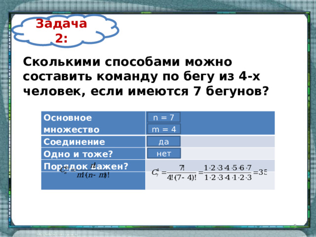 Задача 2: Сколькими способами можно составить команду по бегу из 4-х человек, если имеются 7 бегунов? Основное множество Соединение Одно и тоже? Порядок важен?     n = 7 m = 4 да нет  