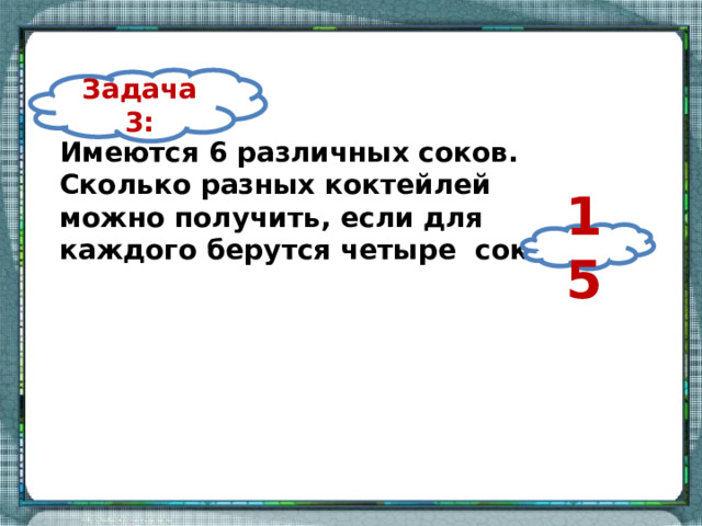 Задача 3: Имеются 6 различных соков. Сколько разных коктейлей можно получить, если для каждого берутся четыре сока? 15 