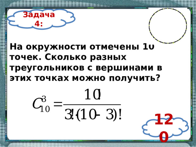 Задача 4: На окружности отмечены 10 точек. Сколько разных треугольников с вершинами в этих точках можно получить? 120 