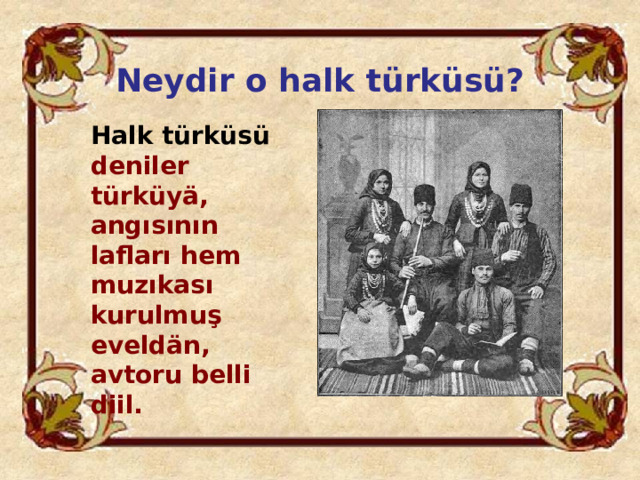 Neydir o halk türküsü?  Halk türküsü deniler türküyä, angısının lafları hem muzıkası kurulmuş eveldän, avtoru belli diil. 