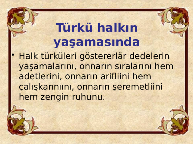 Türkü halkın yaşamasında Halk türküleri göstererlär dedelerin yaşamalarını, onnarın sıralarını hem adetlerini, onnarın arifliini hem çalışkannıını, onnarın şeremetliini hem zengin ruhunu. 