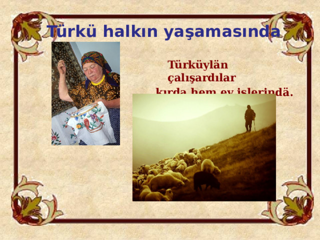 Türkü halkın yaşamasında  Türküylän çalışardılar kırda hem ev işlerindä. 