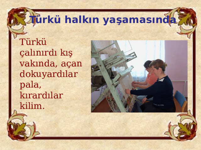 Türkü halkın yaşamasında  Türkü çalınırdı kış vakında, açan dokuyardılar pala, kırardılar kilim. 