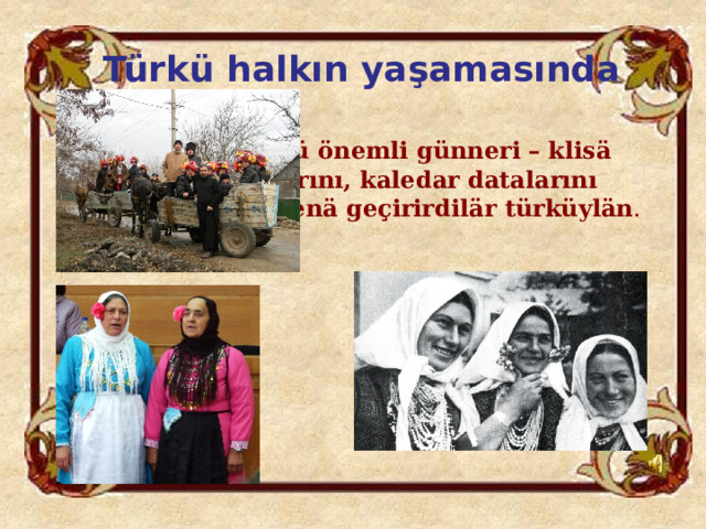 Türkü halkın yaşamasında       Türlü önemli günneri – klisä      yortularını, kaledar datalarını     genä geçirirdilär türküylän . 