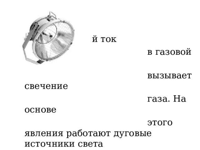  Электрический ток  в газовой среде  вызывает свечение  газа. На основе  этого явления работают дуговые источники света  (например, в прожекторах). 
